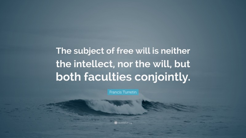 Francis Turretin Quote: “The subject of free will is neither the intellect, nor the will, but both faculties conjointly.”