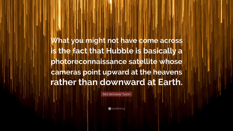 Neil deGrasse Tyson Quote: “What you might not have come across is the fact that Hubble is basically a photoreconnaissance satellite whose cameras point upward at the heavens rather than downward at Earth.”