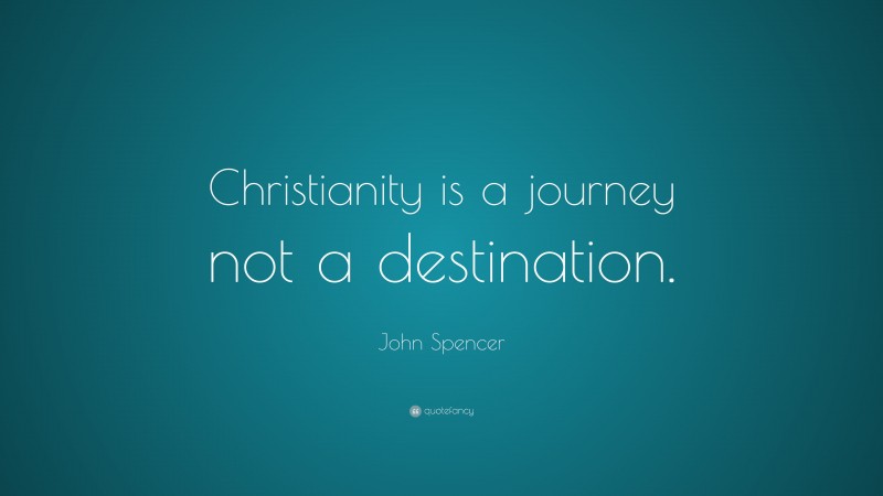 John Spencer Quote: “Christianity is a journey not a destination.”