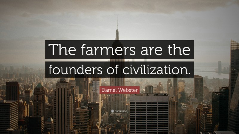 Daniel Webster Quote: “The farmers are the founders of civilization.”