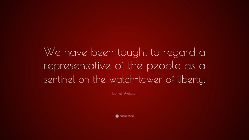Daniel Webster Quote: “We have been taught to regard a representative of the people as a sentinel on the watch-tower of liberty.”