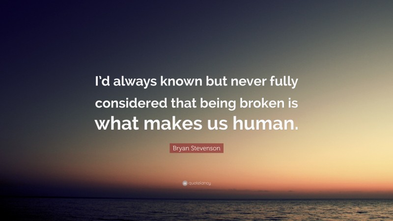 Bryan Stevenson Quote: “I’d always known but never fully considered that being broken is what makes us human.”
