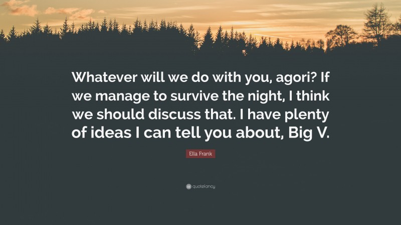 Ella Frank Quote: “Whatever will we do with you, agori? If we manage to survive the night, I think we should discuss that. I have plenty of ideas I can tell you about, Big V.”