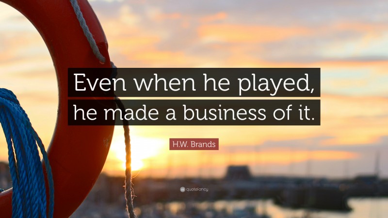 H.W. Brands Quote: “Even when he played, he made a business of it.”