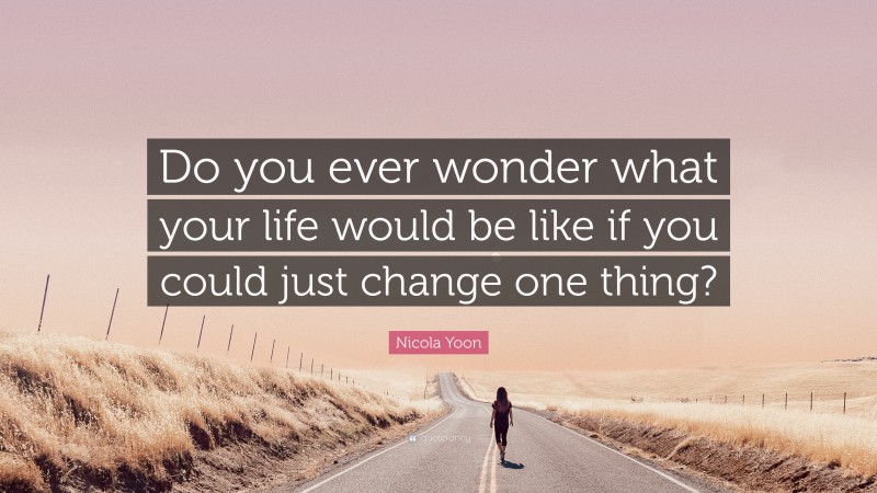 Nicola Yoon Quote: “Do you ever wonder what your life would be like if you could just change one thing?”