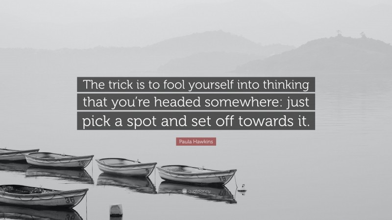 Paula Hawkins Quote: “The trick is to fool yourself into thinking that you’re headed somewhere: just pick a spot and set off towards it.”