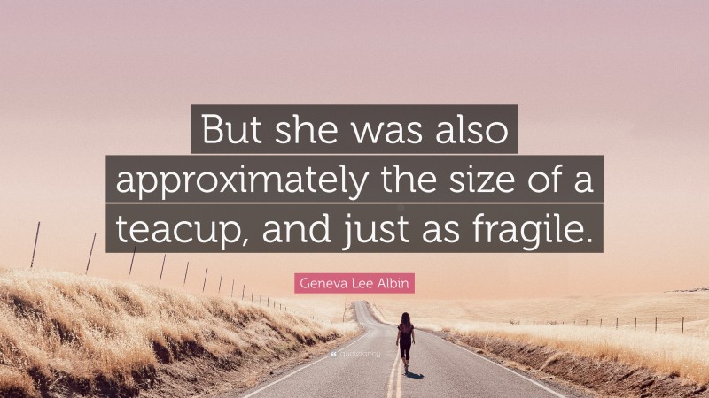 Geneva Lee Albin Quote: “But she was also approximately the size of a teacup, and just as fragile.”