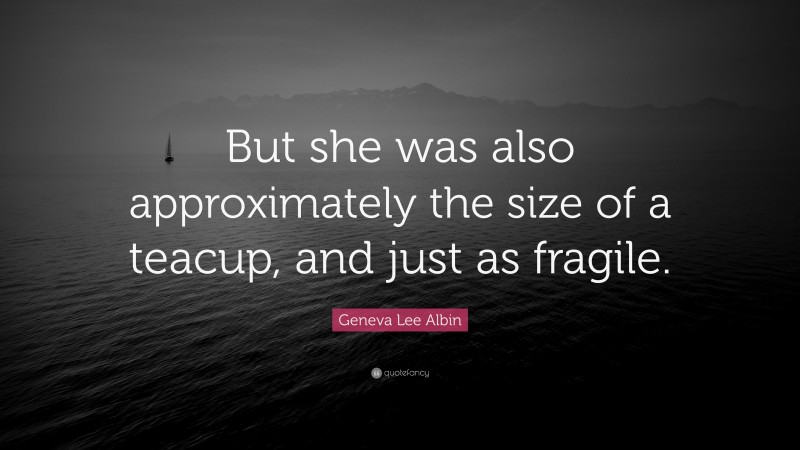 Geneva Lee Albin Quote: “But she was also approximately the size of a teacup, and just as fragile.”