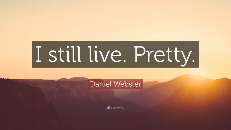 Daniel Webster Quote: “I still live. Pretty.”