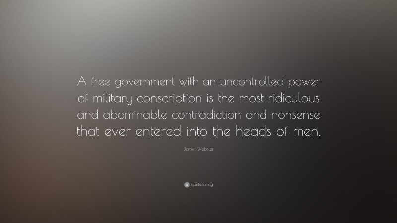 Daniel Webster Quote: “A free government with an uncontrolled power of military conscription is the most ridiculous and abominable contradiction and nonsense that ever entered into the heads of men.”
