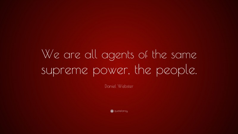 Daniel Webster Quote: “We are all agents of the same supreme power, the people.”