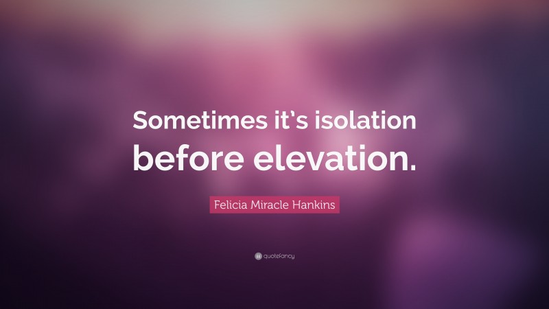 Felicia Miracle Hankins Quote: “Sometimes it’s isolation before elevation.”