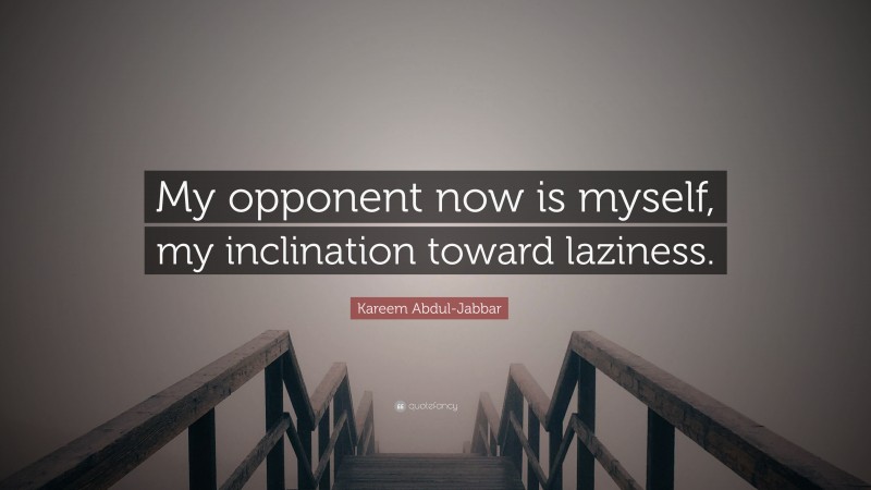 Kareem Abdul-Jabbar Quote: “My opponent now is myself, my inclination toward laziness.”
