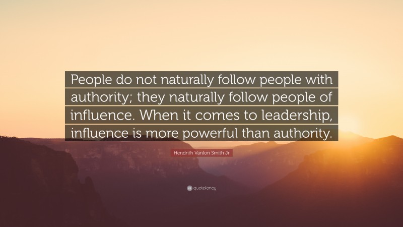 Hendrith Vanlon Smith Jr Quote: “People do not naturally follow people with authority; they naturally follow people of influence. When it comes to leadership, influence is more powerful than authority.”