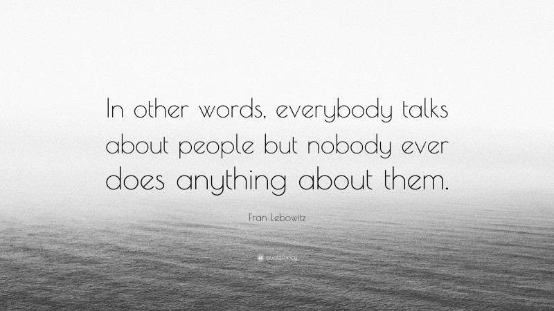 Fran Lebowitz Quote: “In other words, everybody talks about people but nobody ever does anything about them.”