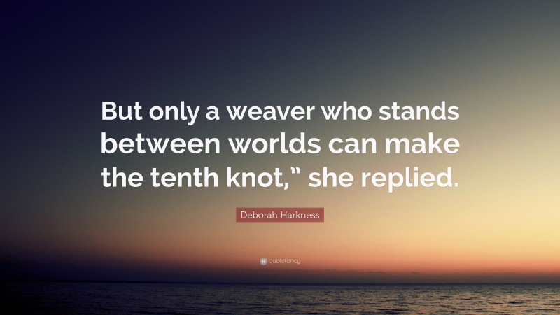 Deborah Harkness Quote: “But only a weaver who stands between worlds can make the tenth knot,” she replied.”
