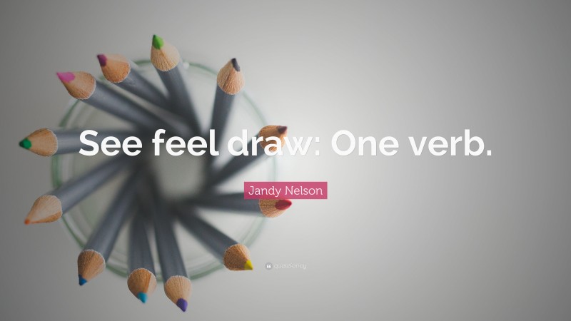 Jandy Nelson Quote: “See feel draw: One verb.”