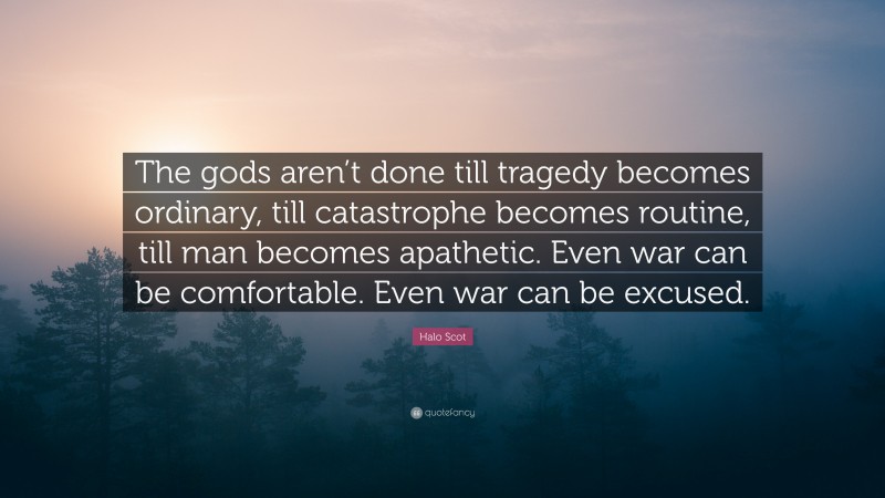 Halo Scot Quote: “The gods aren’t done till tragedy becomes ordinary, till catastrophe becomes routine, till man becomes apathetic. Even war can be comfortable. Even war can be excused.”