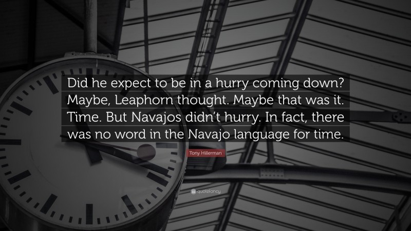 Tony Hillerman Quote: “Did he expect to be in a hurry coming down? Maybe, Leaphorn thought. Maybe that was it. Time. But Navajos didn’t hurry. In fact, there was no word in the Navajo language for time.”