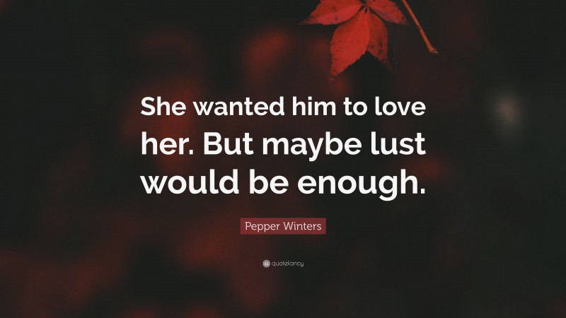Pepper Winters Quote: “She wanted him to love her. But maybe lust would be enough.”