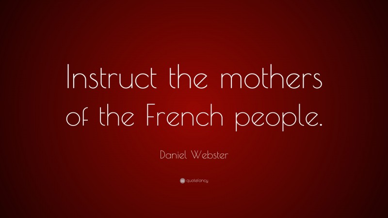 Daniel Webster Quote: “Instruct the mothers of the French people.”