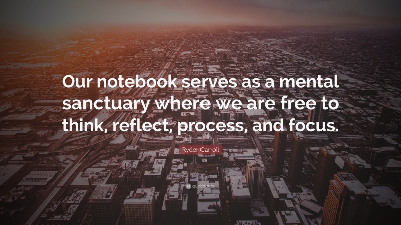 Ryder Carroll Quote: “Our notebook serves as a mental sanctuary where we are free to think, reflect, process, and focus.”