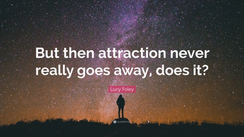 Lucy Foley Quote: “But then attraction never really goes away, does it?”