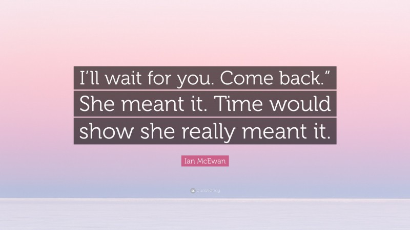 Ian McEwan Quote: “I’ll wait for you. Come back.” She meant it. Time would show she really meant it.”