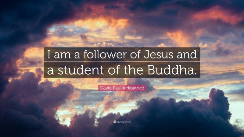 David Paul Kirkpatrick Quote: “I am a follower of Jesus and a student of the Buddha.”