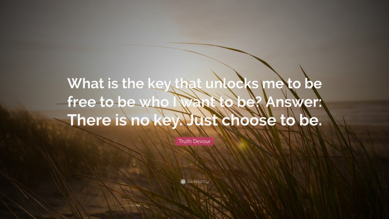 Truth Devour Quote: “What is the key that unlocks me to be free to be who I want to be? Answer: There is no key. Just choose to be.”