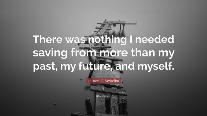 Lauren K. McKellar Quote: “There was nothing I needed saving from more than my past, my future, and myself.”
