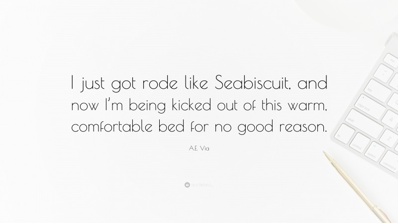 A.E. Via Quote: “I just got rode like Seabiscuit, and now I’m being kicked out of this warm, comfortable bed for no good reason.”