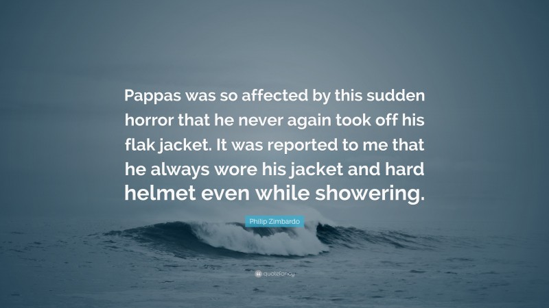 Philip Zimbardo Quote: “Pappas was so affected by this sudden horror that he never again took off his flak jacket. It was reported to me that he always wore his jacket and hard helmet even while showering.”