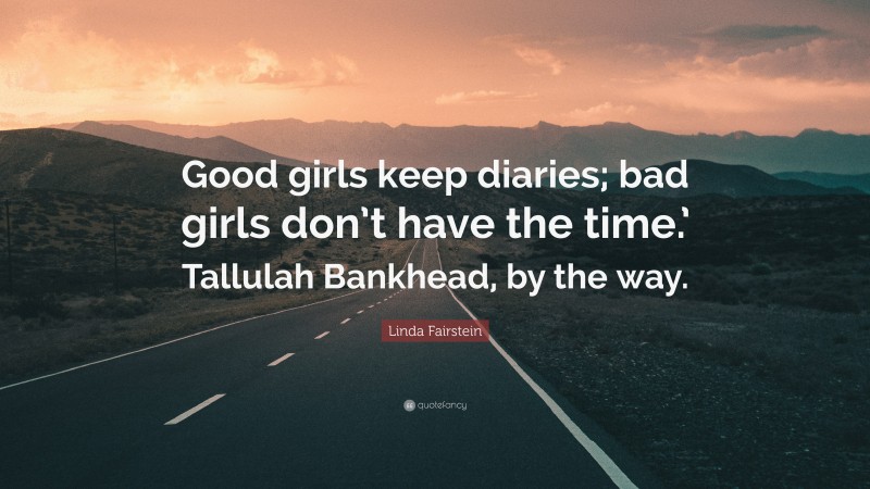 Linda Fairstein Quote: “Good girls keep diaries; bad girls don’t have the time.’ Tallulah Bankhead, by the way.”