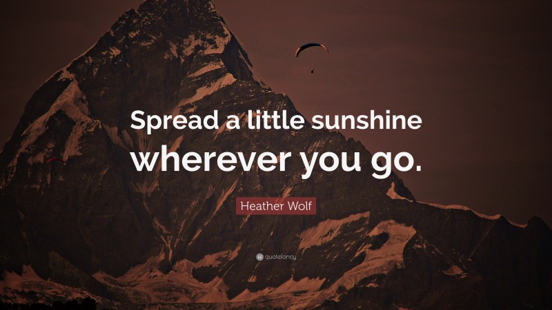 Heather Wolf Quote: “Spread a little sunshine wherever you go.”