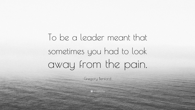 Gregory Benford Quote: “To be a leader meant that sometimes you had to look away from the pain.”