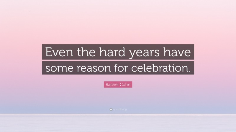 Rachel Cohn Quote: “Even the hard years have some reason for celebration.”