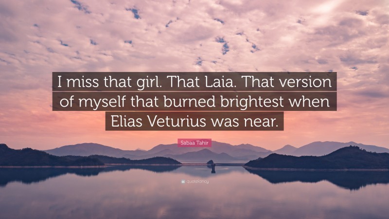 Sabaa Tahir Quote: “I miss that girl. That Laia. That version of myself that burned brightest when Elias Veturius was near.”