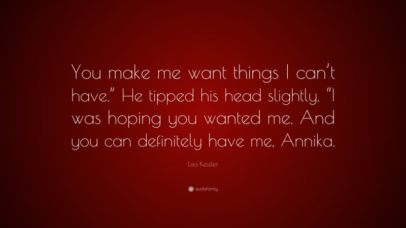 Lisa Kessler Quote: “You make me want things I can’t have.” He tipped his head slightly. “I was hoping you wanted me. And you can definitely have me, Annika.”