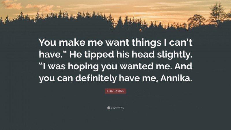 Lisa Kessler Quote: “You make me want things I can’t have.” He tipped his head slightly. “I was hoping you wanted me. And you can definitely have me, Annika.”