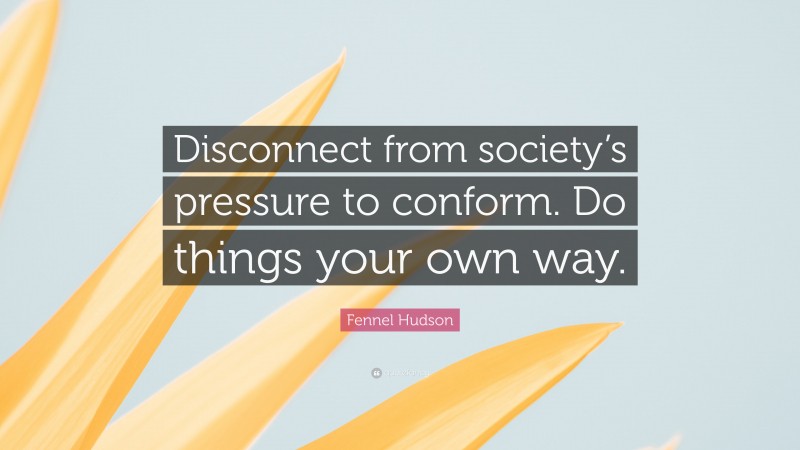 Fennel Hudson Quote: “Disconnect from society’s pressure to conform. Do things your own way.”
