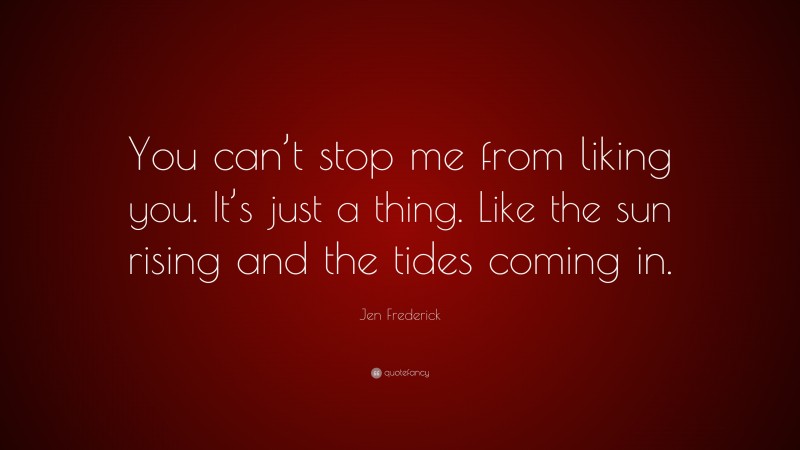 Jen Frederick Quote: “You can’t stop me from liking you. It’s just a thing. Like the sun rising and the tides coming in.”