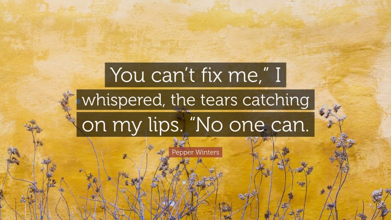 Pepper Winters Quote: “You can’t fix me,” I whispered, the tears catching on my lips. “No one can.”