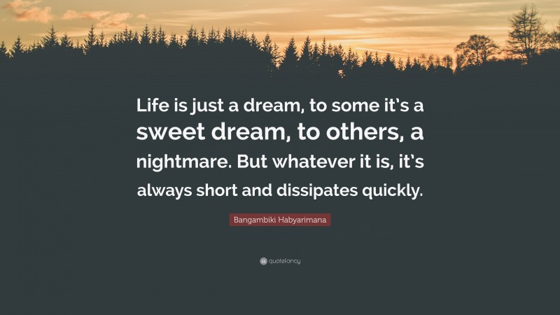 Bangambiki Habyarimana Quote: “Life is just a dream, to some it’s a sweet dream, to others, a nightmare. But whatever it is, it’s always short and dissipates quickly.”