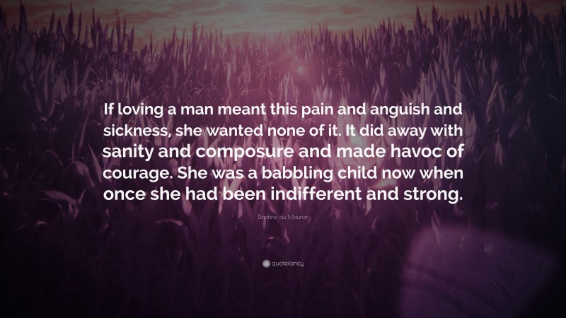 Daphne du Maurier Quote: “If loving a man meant this pain and anguish and sickness, she wanted none of it. It did away with sanity and composure and made havoc of courage. She was a babbling child now when once she had been indifferent and strong.”