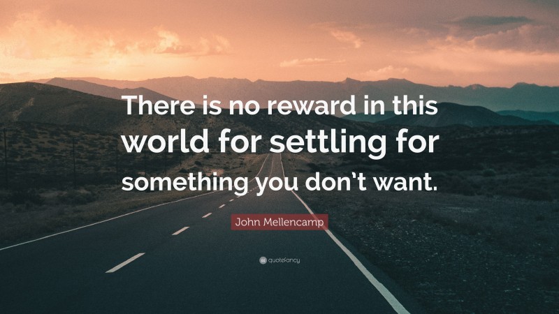 John Mellencamp Quote: “There is no reward in this world for settling for something you don’t want.”