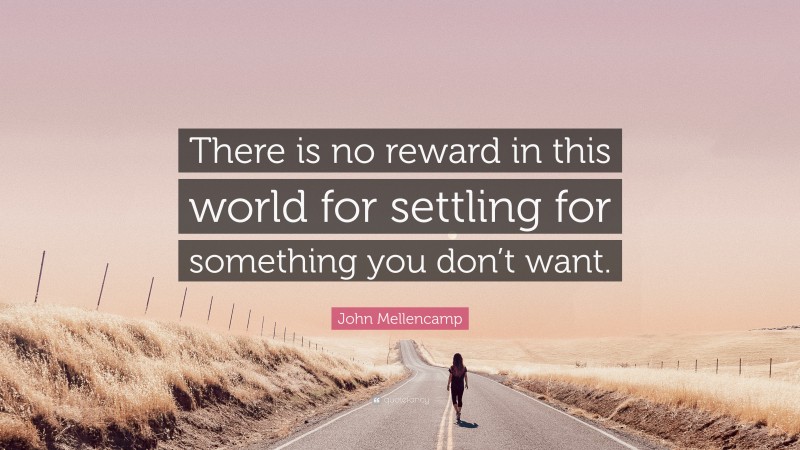 John Mellencamp Quote: “There is no reward in this world for settling for something you don’t want.”