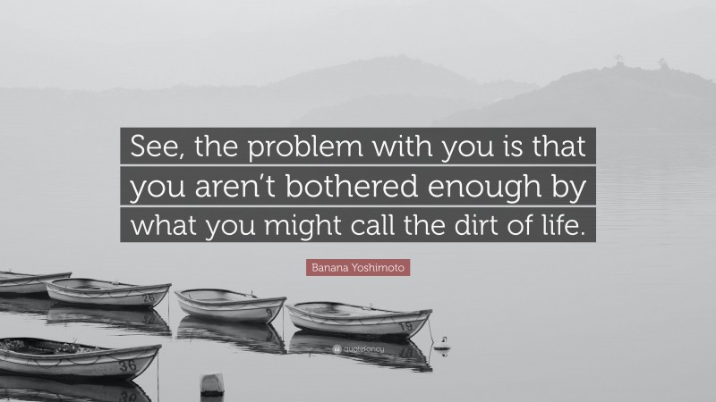 Banana Yoshimoto Quote: “See, the problem with you is that you aren’t bothered enough by what you might call the dirt of life.”