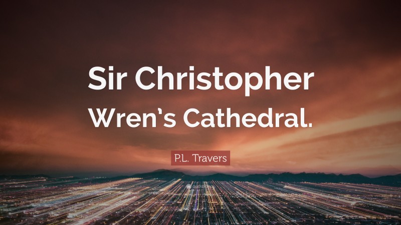 P.L. Travers Quote: “Sir Christopher Wren’s Cathedral.”