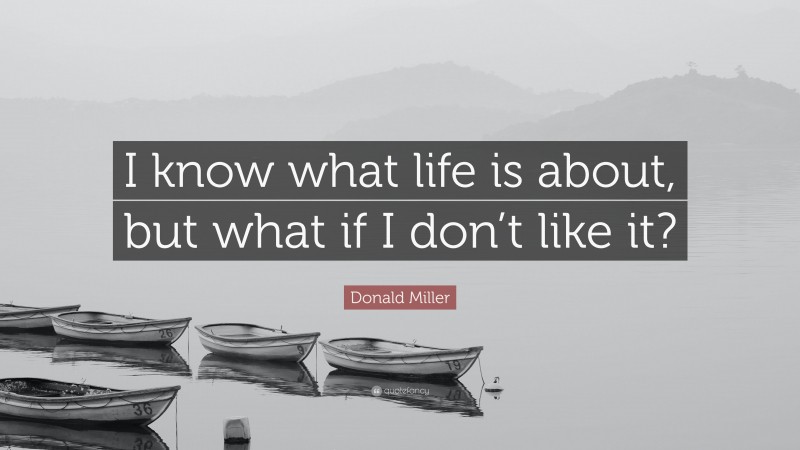 Donald Miller Quote: “I know what life is about, but what if I don’t like it?”